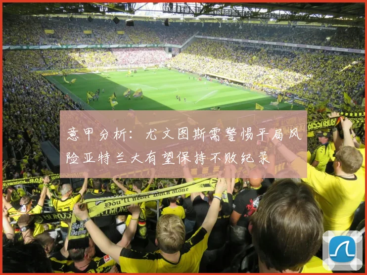 意甲分析：尤文图斯需警惕平局风险亚特兰大有望保持不败纪录