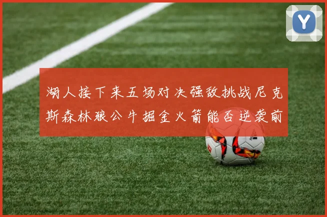湖人接下来五场对决强敌挑战尼克斯森林狼公牛掘金火箭能否逆袭前五