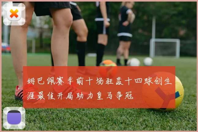 姆巴佩赛季前十场狂轰十四球创生涯最佳开局助力皇马争冠