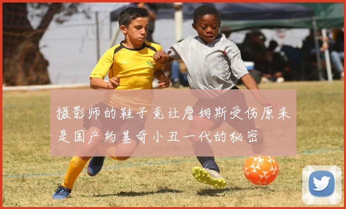摄影师的鞋子竟让詹姆斯受伤原来是国产约基奇小丑一代的秘密