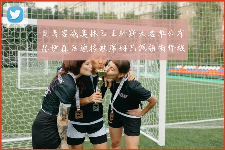 皇马客战奥林匹亚科斯大名单公布赫伊森吕迪格缺席姆巴佩领衔锋线阵容